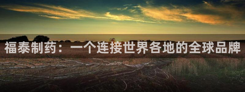九游会老哥必备的交流社区：福泰制药：一个连接世界各地的全球品牌