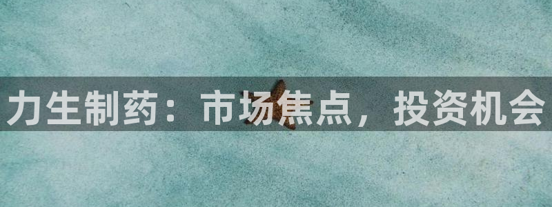 九游会老哥俱乐部官网：力生制药：市场焦点，投资机会