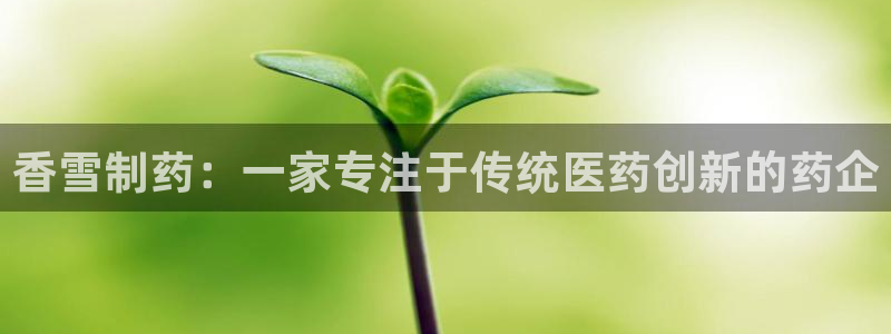 ag九游会老哥：香雪制药：一家专注于传统医药创新的药企