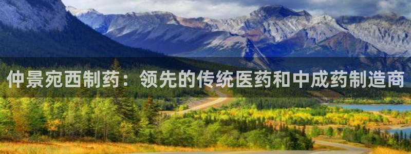 九游老哥俱乐部官网登录入口：仲景宛西制药：领先的传统医药和中成药制造商