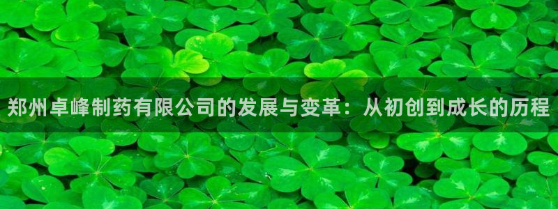 九游会老哥俱乐部：郑州卓峰制药有限公司的发展与变革：从初创到成长的历程