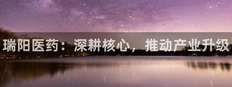 九游会老哥俱乐部必备的交流社区论坛：瑞阳医药：深耕核心，推动产业升级