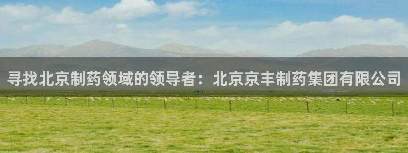 九游老哥俱乐部官网登录：寻找北京制药领域的领导者：北京京丰制药集团有限公司