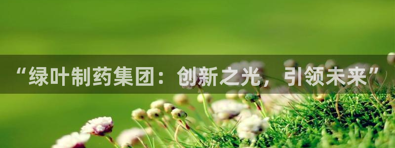 老哥吧九游会：“绿叶制药集团：创新之光，引领未来”