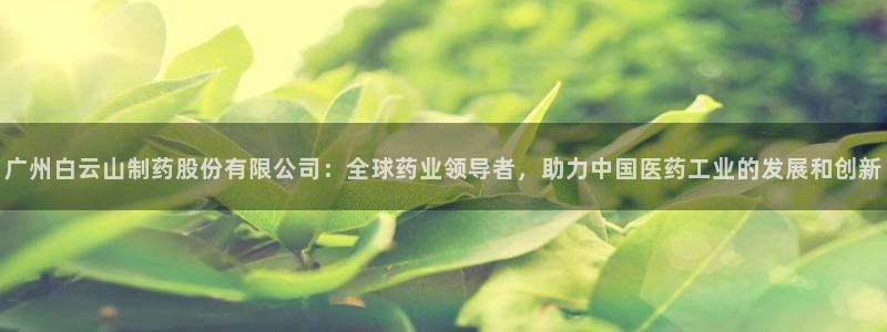 ag九游会老哥俱乐部：广州白云山制药股份有限公司：全球药业领导者，助力中国医药工业的发展和创新