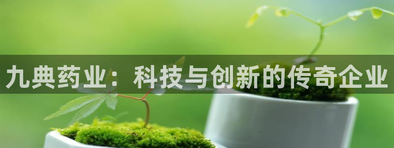 九游会老哥必备的交流社区：九典药业：科技与创新的传奇企业
