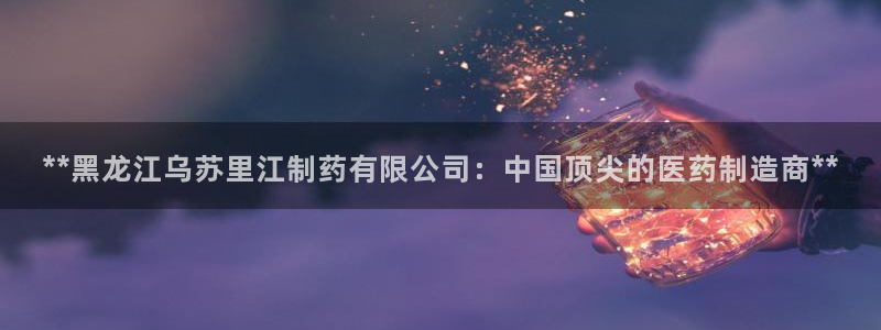 九游老哥俱乐部登录：**黑龙江乌苏里江制药有限公司：中国顶尖的医药制造商**