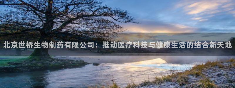 九游会老哥俱乐部官网首页论坛：北京世桥生物制药有限公司：推动医疗科技与健康生活的结合新天地