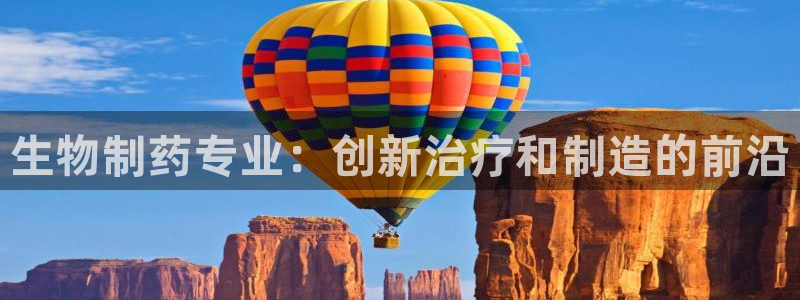 九游会老哥必备的交流社区九：生物制药专业：创新治疗和制造的前沿