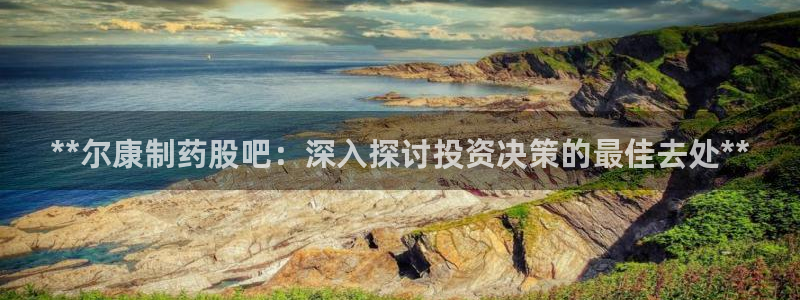 九游会老哥俱乐部必备的交流社区：**尔康制药股吧：深入探讨投资决策的最佳去处**