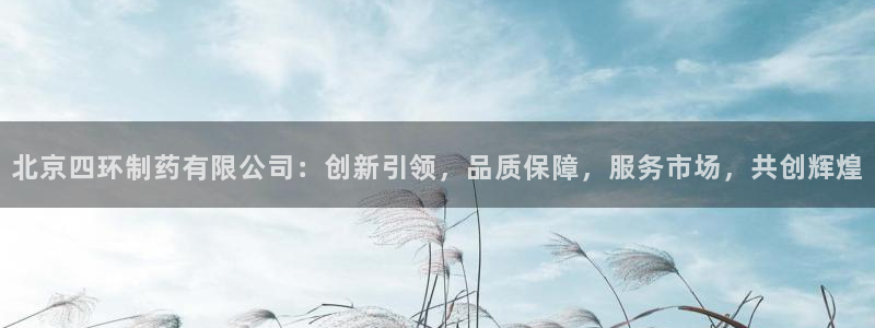 ag九游会老哥俱乐部：北京四环制药有限公司：创新引领，品质保障，服务市场，共创辉煌