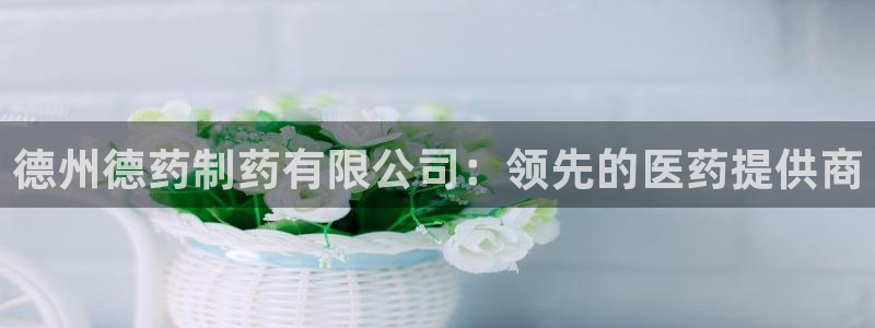 ag九游会老哥俱乐部：德州德药制药有限公司：领先的医药提供商