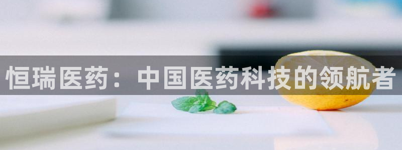 ag九游老哥俱乐部：恒瑞医药：中国医药科技的领航者