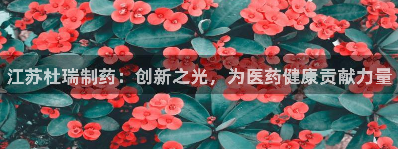 九游会老哥俱乐部必备的交流社区论坛：江苏杜瑞制药：创新之光，为医药健康贡献力量