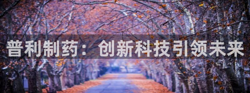 九游会老哥俱乐部社区论坛：普利制药：创新科技引领未来