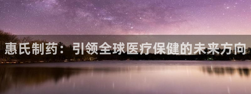 老哥俱乐部是干什么的：惠氏制药：引领全球医疗保健的未来方向