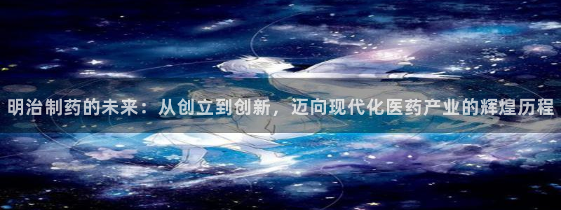 九游老哥俱乐部登录：明治制药的未来：从创立到创新，迈向现代化医药产业的辉煌历程